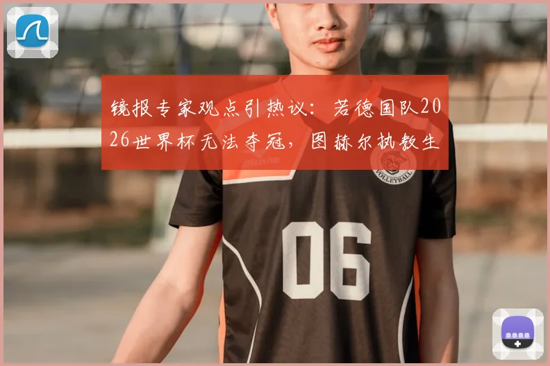镜报专家观点引热议：若德国队2026世界杯无法夺冠，图赫尔执教生涯算失败吗？深度剖析其压力与前景
