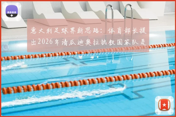 意大利足球界新思路:体育部长提出2026年请瓜迪奥拉执教国家队是可行的现实计划