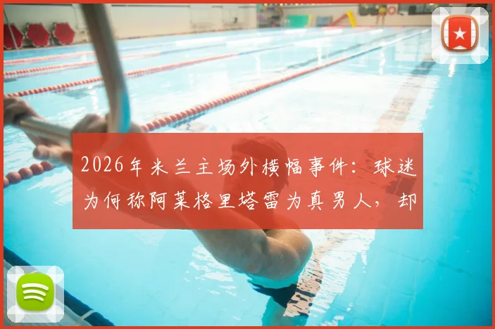 2026年米兰主场外横幅事件：球迷为何称阿莱格里塔雷为真男人，却怒斥伊布是恶魔？