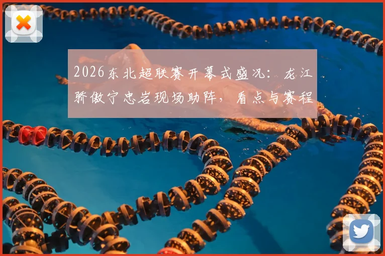 2026东北超联赛开幕式盛况：龙江骄傲宁忠岩现场助阵，看点与赛程全解析