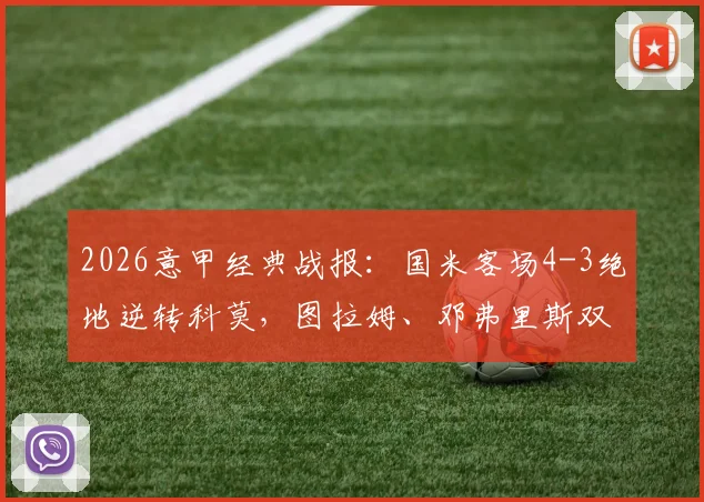2026意甲经典战报：国米客场4-3绝地逆转科莫，图拉姆、邓弗里斯双双梅开二度，附全场录像回顾