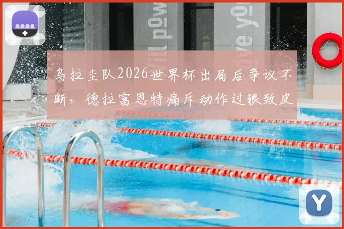 乌拉圭队2026世界杯出局后争议不断，德拉富恩特痛斥动作过狠致皮诺肩伤，比赛录像还原过程
