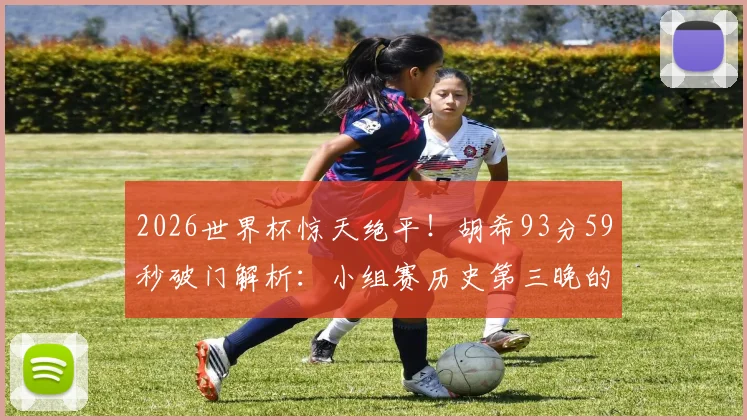 2026世界杯惊天绝平!胡希93分59秒破门解析:小组赛历史第三晚的关键进球盘点与价值分析