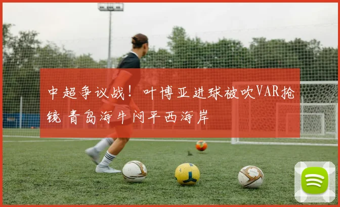 中超争议战！叶博亚进球被吹VAR抢镜 青岛海牛闷平西海岸