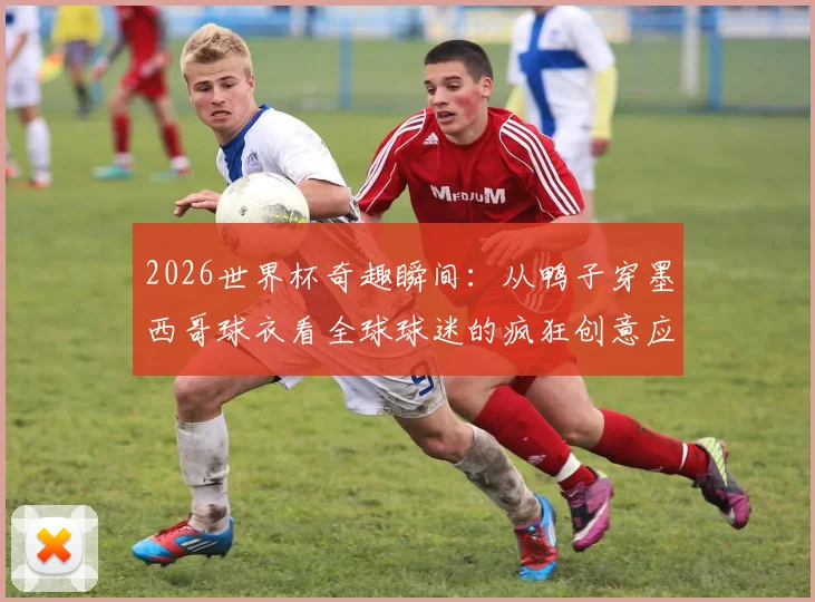 2026世界杯奇趣瞬间:从鸭子穿墨西哥球衣看全球球迷的疯狂创意应援方式