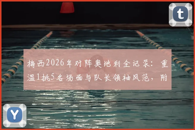 梅西2026年对阵奥地利全记录:重温1挑5名场面与队长领袖风范,附高清个人集锦