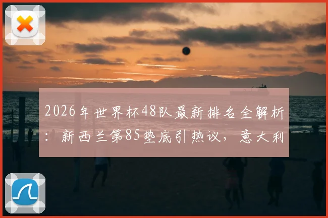 2026年世界杯48队最新排名全解析：新西兰第85垫底引热议，意大利高居第12缘何缺席？