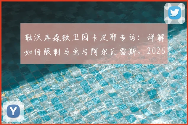 勒沃库森铁卫因卡皮耶专访：详解如何限制马竞与阿尔瓦雷斯，2026赛季防守策略前瞻