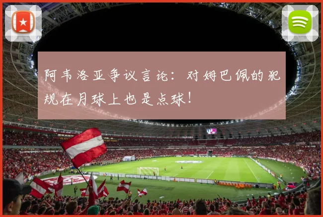 阿韦洛亚争议言论：对姆巴佩的犯规在月球上也是点球！