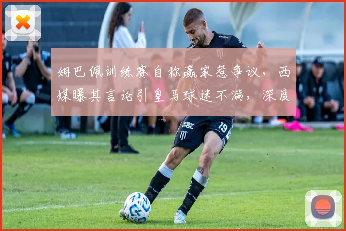姆巴佩训练赛自称赢家惹争议,西媒曝其言论引皇马球迷不满,深度剖析更衣室关系