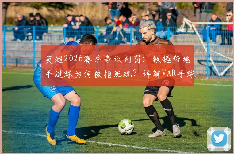 英超2026赛季争议判罚:铁锤帮绝平进球为何被指犯规?详解VAR手球判罚标准不一的核心问题