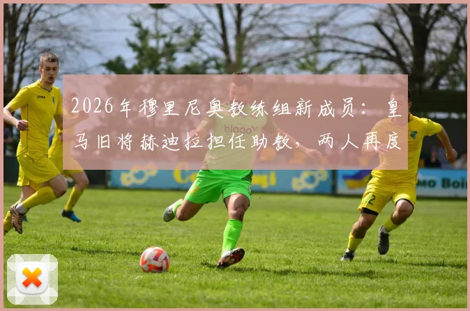 2026年穆里尼奥教练组新成员：皇马旧将赫迪拉担任助教，两人再度联手前景分析