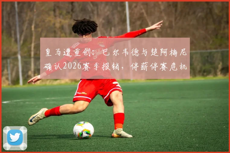 皇马遭重创:巴尔韦德与楚阿梅尼确认2026赛季报销,停薪停赛危机如何化解?