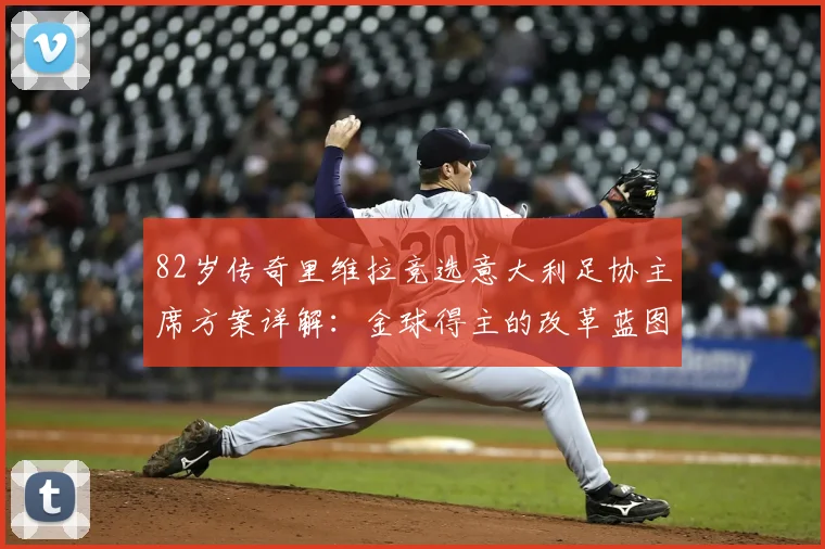 82岁传奇里维拉竞选意大利足协主席方案详解：金球得主的改革蓝图与足坛震动