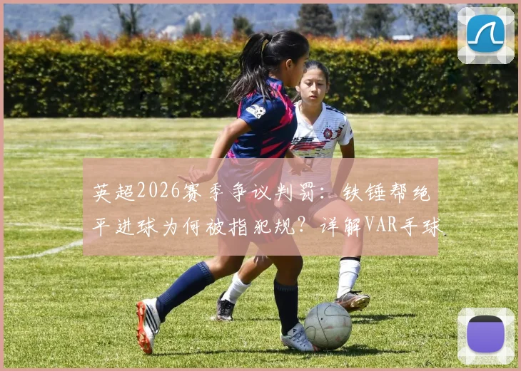 英超2026赛季争议判罚：铁锤帮绝平进球为何被指犯规？详解VAR手球判罚标准不一的核心问题