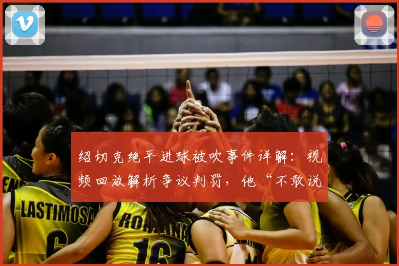 绍切克绝平进球被吹事件详解:视频回放解析争议判罚,他“不敢说”的心里话引发热议