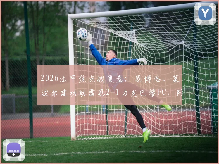 2026法甲焦点战复盘：恩博洛、莱波尔建功助雷恩2-1力克巴黎FC，附全场进球集锦与关键数据解读