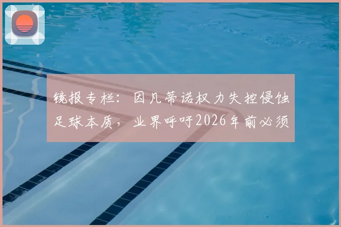 镜报专栏：因凡蒂诺权力失控侵蚀足球本质，业界呼吁2026年前必须制止其危险改革