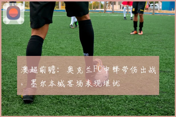 澳超前瞻：奥克兰FC中锋带伤出战，墨尔本城客场表现堪忧