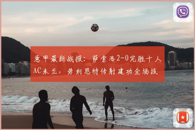 意甲最新战报：萨索洛2-0完胜十人AC米兰，劳利恩特传射建功全场技术统计与录像回放