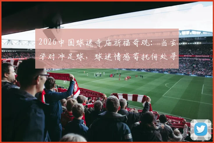 2026中国球迷寺庙祈福奇观：当玄学对冲足球，球迷情感寄托何处寻