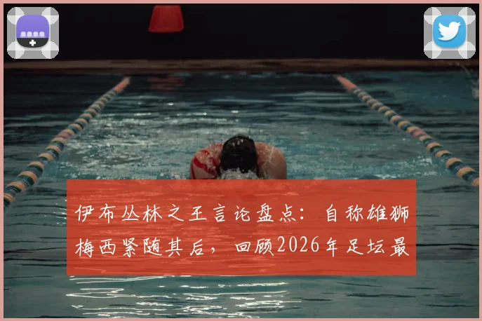 伊布丛林之王言论盘点：自称雄狮梅西紧随其后，回顾2026年足坛最强自信排名
