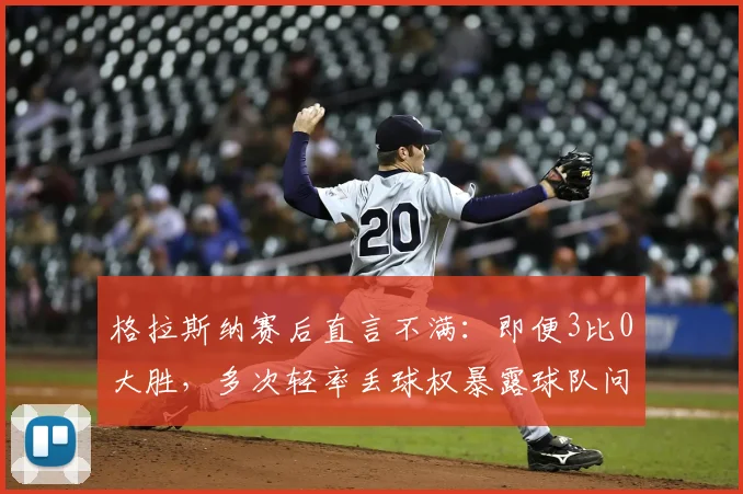 格拉斯纳赛后直言不满:即便3比0大胜,多次轻率丢球权暴露球队问题,详解战术纪律重要性