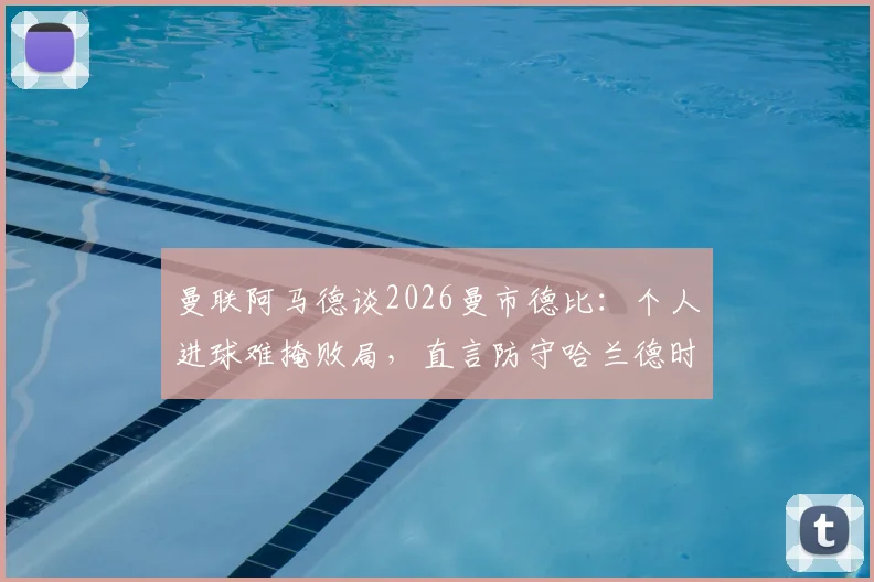 曼联阿马德谈2026曼市德比：个人进球难掩败局，直言防守哈兰德时给了太多空间