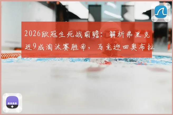 2026欧冠生死战前瞻：解析弗里克近9成淘汰赛胜率，马竞迎回奥布拉克能否扭转战局？