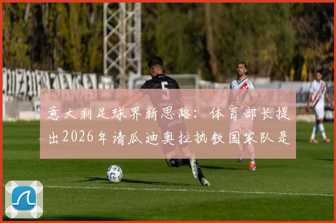 意大利足球界新思路：体育部长提出2026年请瓜迪奥拉执教国家队是可行的现实计划