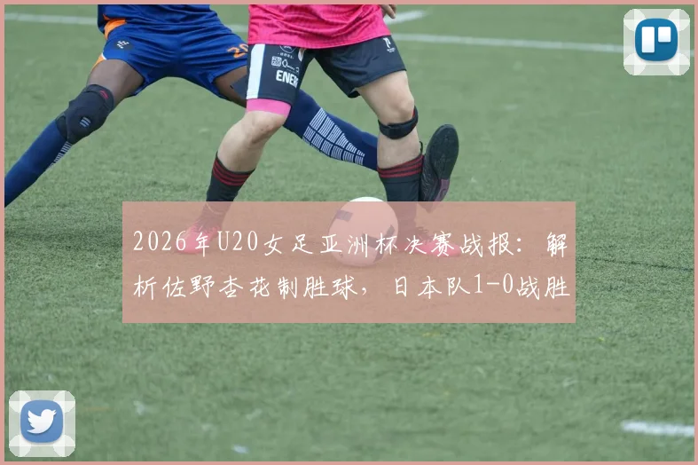 2026年U20女足亚洲杯决赛战报:解析佐野杏花制胜球,日本队1-0战胜朝鲜队夺冠历程与阵容分析