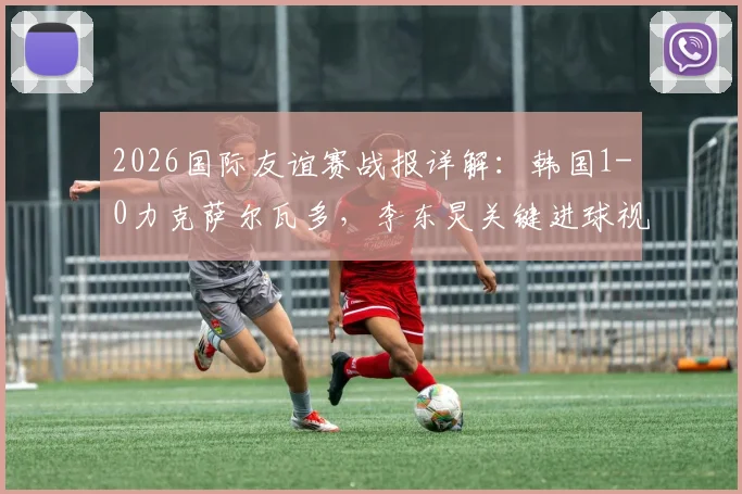 2026国际友谊赛战报详解：韩国1-0力克萨尔瓦多，李东炅关键进球视频分析与两队战术复盘