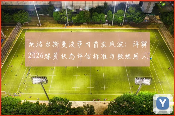 纳格尔斯曼谈萨内首发风波：详解2026球员状态评估标准与教练用人原则