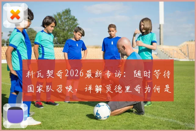 科瓦契奇2026最新专访：随时等待国家队召唤，详解莫德里奇为何是年轻球员终极榜样