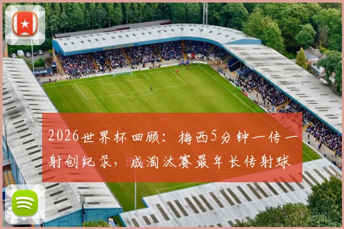 2026世界杯回顾:梅西5分钟一传一射创纪录,成淘汰赛最年长传射球员详情解析