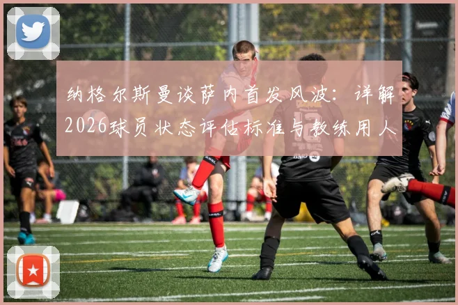 纳格尔斯曼谈萨内首发风波:详解2026球员状态评估标准与教练用人原则