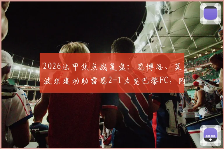 2026法甲焦点战复盘:恩博洛、莱波尔建功助雷恩2-1力克巴黎FC,附全场进球集锦与关键数据解读