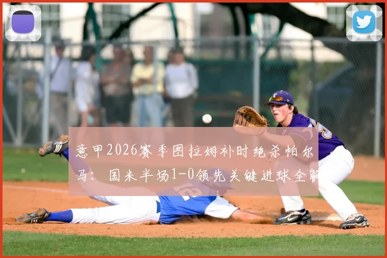 意甲2026赛季图拉姆补时绝杀帕尔马:国米半场1-0领先关键进球全解析,战术影响前瞻