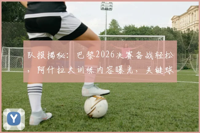 队报揭秘:巴黎2026决赛备战轻松,阿什拉夫训练内容曝光,关键球员状态引关注