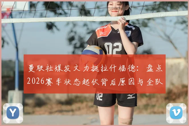 曼联社媒发文力挺拉什福德：盘点2026赛季状态起伏背后原因与全队支持细节