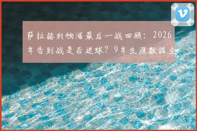 萨拉赫利物浦最后一战回顾:2026年告别战是否进球?9年生涯数据全解析,离队原因及未来去向探讨
