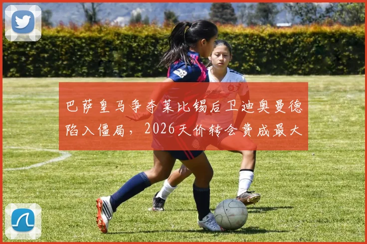 巴萨皇马争夺莱比锡后卫迪奥曼德陷入僵局,2026天价转会费成最大障碍,深度分析球员实力与转会前景