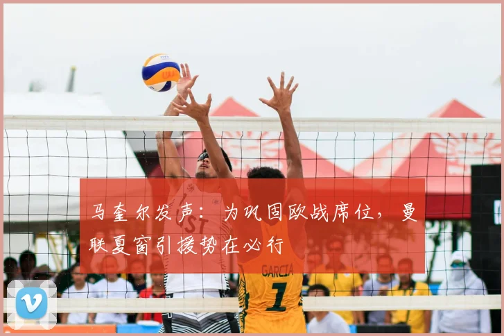马奎尔发声：为巩固欧战席位，曼联夏窗引援势在必行