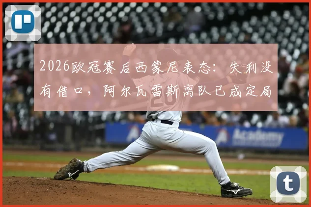 2026欧冠赛后西蒙尼表态:失利没有借口,阿尔瓦雷斯离队已成定局?马竞主帅专访实录