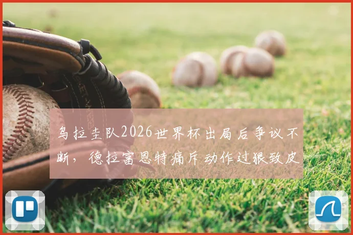 乌拉圭队2026世界杯出局后争议不断,德拉富恩特痛斥动作过狠致皮诺肩伤,比赛录像还原过程