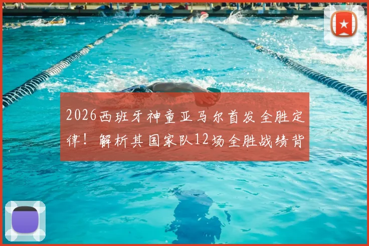 2026西班牙神童亚马尔首发全胜定律！解析其国家队12场全胜战绩背后的秘密