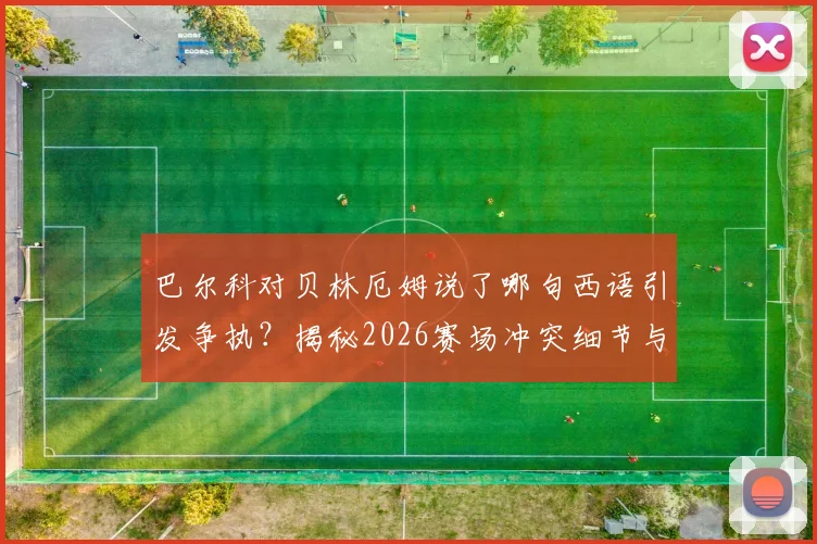 巴尔科对贝林厄姆说了哪句西语引发争执？揭秘2026赛场冲突细节与贝林厄姆西语能力