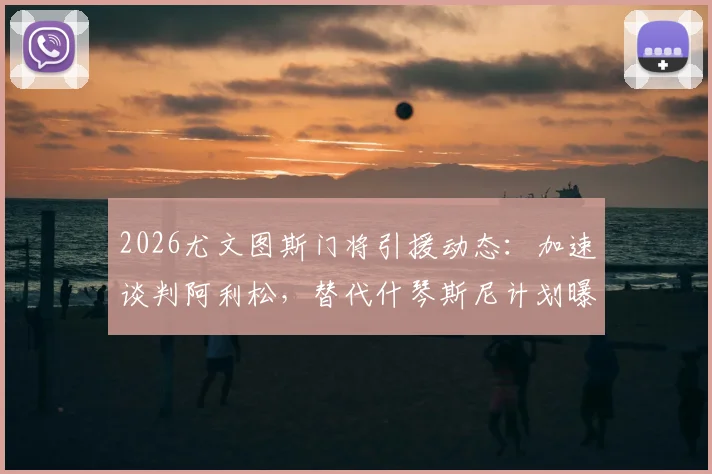 2026尤文图斯门将引援动态：加速谈判阿利松，替代什琴斯尼计划曝光，转会费与进展深度分析