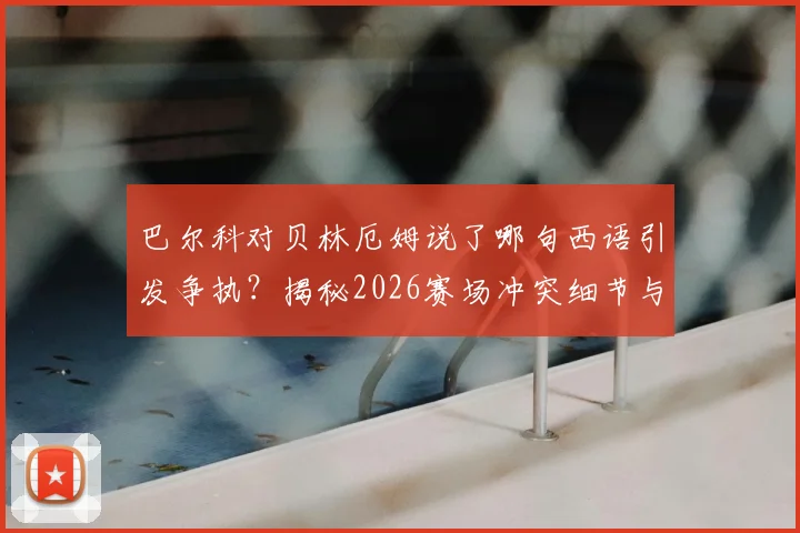 巴尔科对贝林厄姆说了哪句西语引发争执?揭秘2026赛场冲突细节与贝林厄姆西语能力
