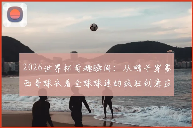 2026世界杯奇趣瞬间：从鸭子穿墨西哥球衣看全球球迷的疯狂创意应援方式